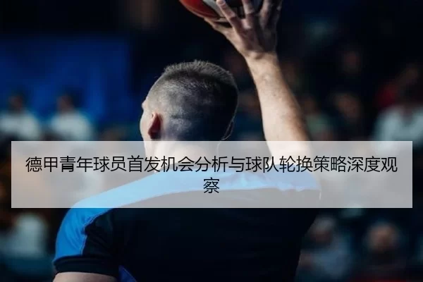 德甲青年球员首发机会分析与球队轮换策略深度观察