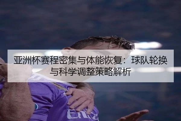 亚洲杯赛程密集与体能恢复：球队轮换与科学调整策略解析