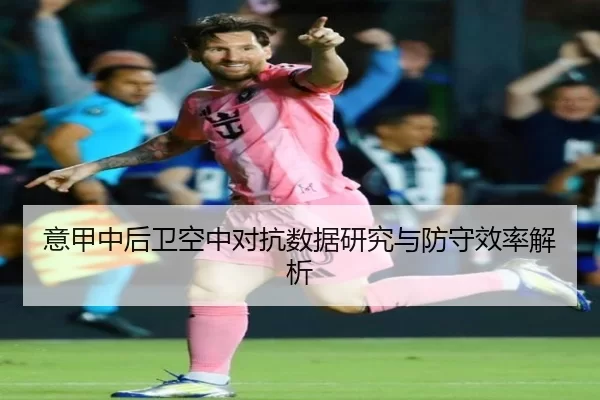 意甲中后卫空中对抗数据研究与防守效率解析